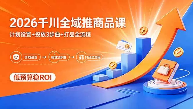（18275期）2026千川全域推商品课，计划设置+投放3步曲+打品全流程，低预算稳ROI