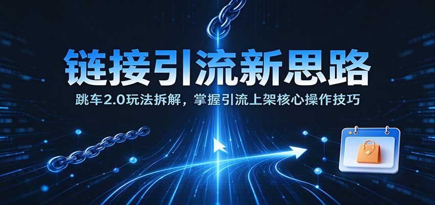 链接引流新思路：跳车2.0玩法拆解，掌握引流上架核心操作技巧