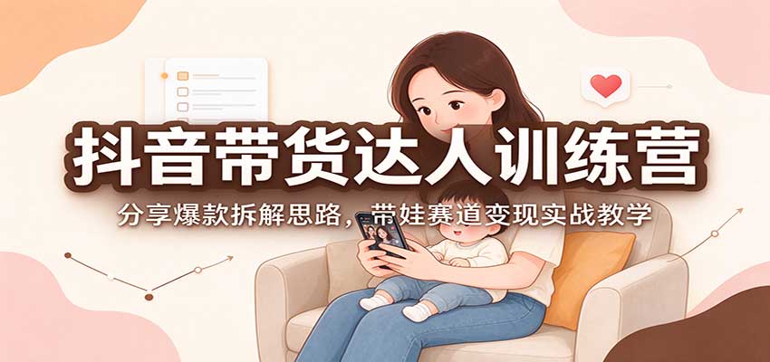 抖音带货达人训练营：分享爆款拆解思路，带娃赛道变现实战教学