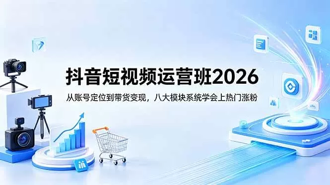 （18686期）抖音短视频运营班2026：从账号定位到带货变现，八大模块系统学会上热门涨粉